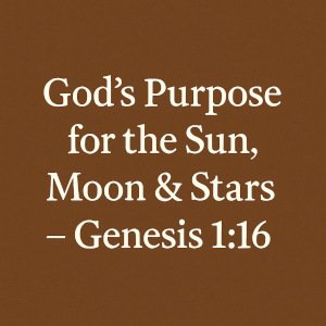 God’s Purpose for the Sun, Moon & Stars – Genesis 1:16.