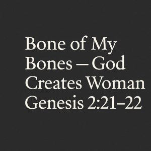 Bone of My Bones – God Creates Woman | Genesis 2:21-22.