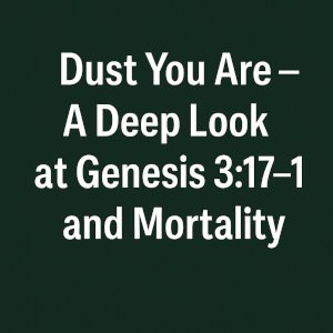 Dust You Are – A Deep Look at Genesis 3:17–19 and Mortality.