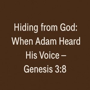 Hiding from God: When Adam Heard His Voice – Genesis 3:8.