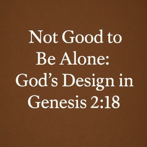 Not Good to Be Alone: God's Design in Genesis 2:18.