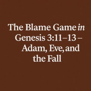 The Blame Game in Genesis 3:11–13 – Adam, Eve, and the Fall.
