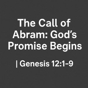 The Call of Abram: God's Promise Begins | Genesis 12:1-9.