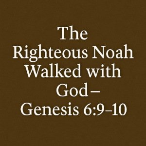 The Righteous Noah Walked with God – Genesis 6:9-10.