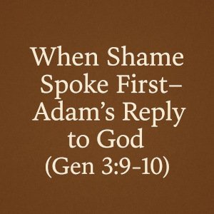 When Shame Spoke First – Adam’s Reply to God (Gen 3:9-10).