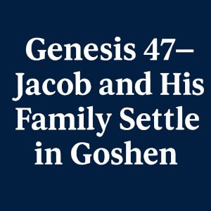 Genesis 47—Jacob and His Family Settle in Goshen.